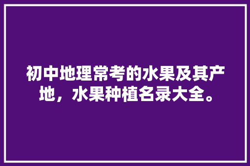 初中地理常考的水果及其产地，水果种植名录大全。