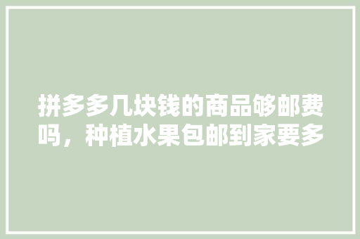 拼多多几块钱的商品够邮费吗，种植水果包邮到家要多少钱。