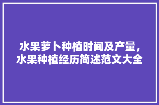 水果萝卜种植时间及产量，水果种植经历简述范文大全。