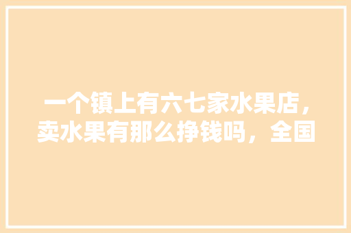 一个镇上有六七家水果店，卖水果有那么挣钱吗，全国水果种植乡镇有哪些。