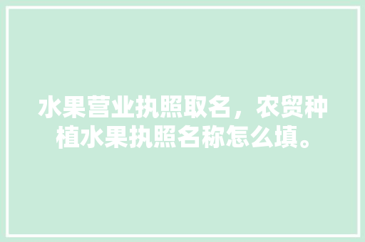 水果营业执照取名，农贸种植水果执照名称怎么填。