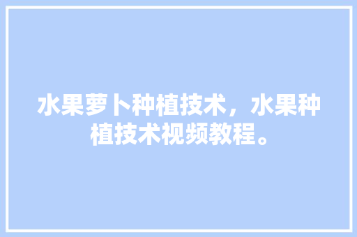 水果萝卜种植技术，水果种植技术视频教程。