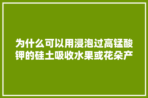 为什么可以用浸泡过高锰酸钾的硅土吸收水果或花朵产生的乙烯，种植水果的花朵容易掉落怎么办。