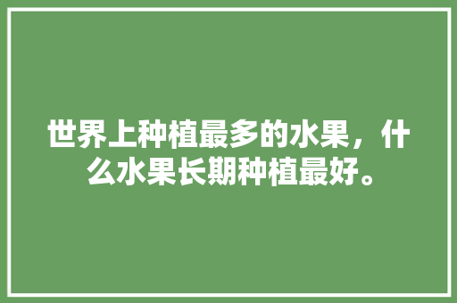 世界上种植最多的水果，什么水果长期种植最好。