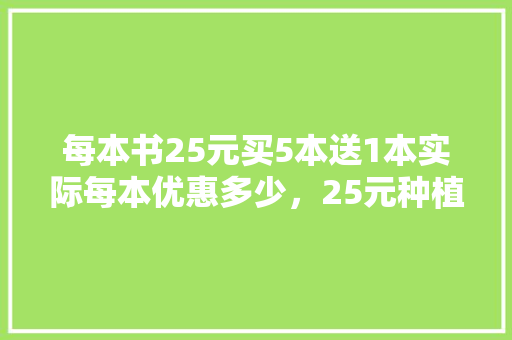 每本书25元买5本送1本实际每本优惠多少，25元种植什么水果好呢。