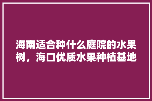 海南适合种什么庭院的水果树，海口优质水果种植基地有哪些。