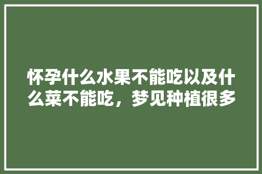 怀孕什么水果不能吃以及什么菜不能吃，梦见种植很多水果苗什么意思。