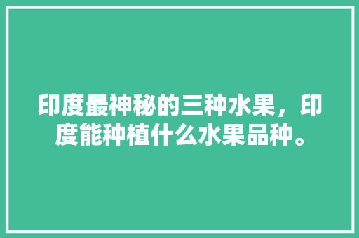 印度最神秘的三种水果，印度能种植什么水果品种。