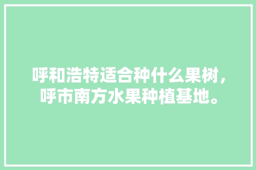 呼和浩特适合种什么果树，呼市南方水果种植基地。