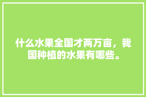 什么水果全国才两万亩，我国种植的水果有哪些。