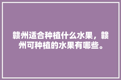 赣州适合种植什么水果，赣州可种植的水果有哪些。