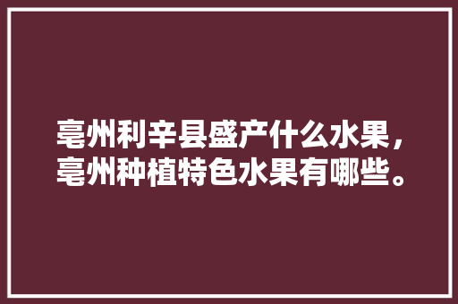 亳州利辛县盛产什么水果，亳州种植特色水果有哪些。