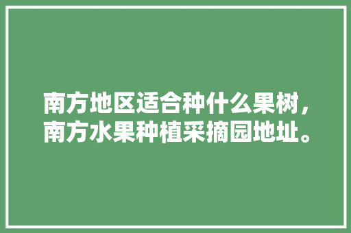 南方地区适合种什么果树，南方水果种植采摘园地址。 南方地区适合种什么果树，南方水果种植采摘园地址。 家禽养殖