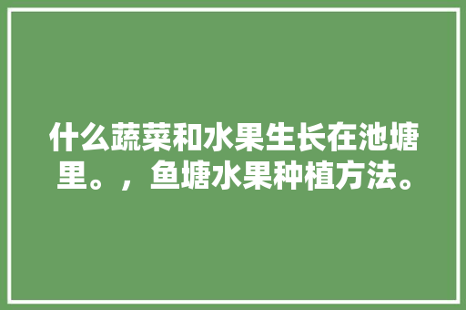 什么蔬菜和水果生长在池塘里。，鱼塘水果种植方法。