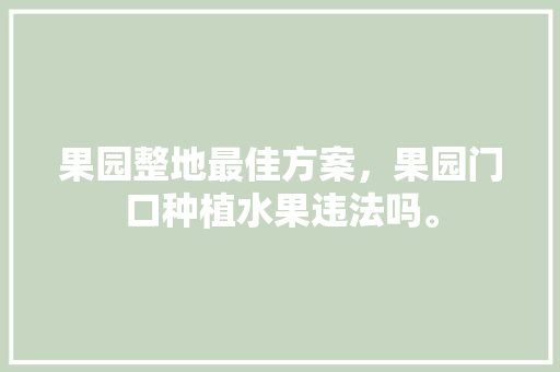 果园整地最佳方案，果园门口种植水果违法吗。