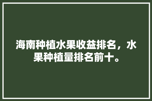 海南种植水果收益排名，水果种植量排名前十。