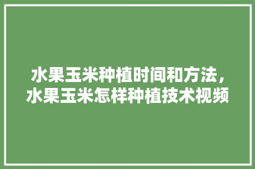 水果玉米种植时间和方法，水果玉米怎样种植技术视频。