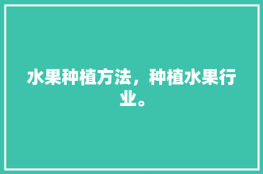 水果种植方法，种植水果行业。 畜牧养殖