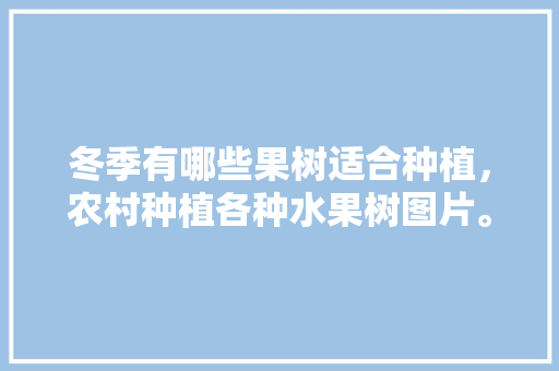 冬季有哪些果树适合种植，农村种植各种水果树图片。 冬季有哪些果树适合种植，农村种植各种水果树图片。 土壤施肥