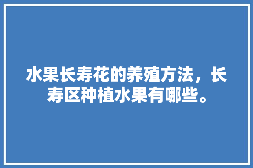 水果长寿花的养殖方法，长寿区种植水果有哪些。