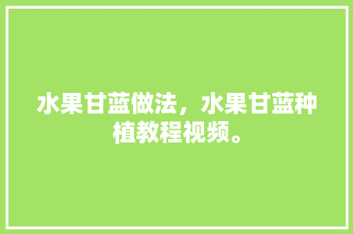 水果甘蓝做法，水果甘蓝种植教程视频。