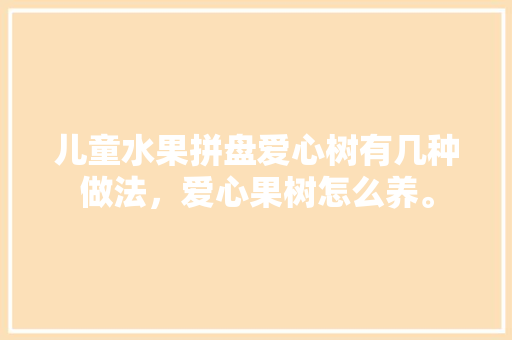 儿童水果拼盘爱心树有几种做法，爱心果树怎么养。