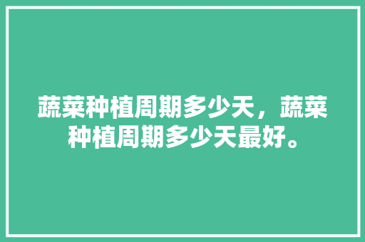 蔬菜种植周期多少天，蔬菜种植周期多少天最好。 蔬菜种植周期多少天，蔬菜种植周期多少天最好。 土壤施肥