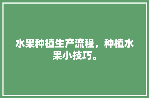 水果种植生产流程，种植水果小技巧。