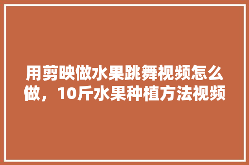 用剪映做水果跳舞视频怎么做，10斤水果种植方法视频教程。