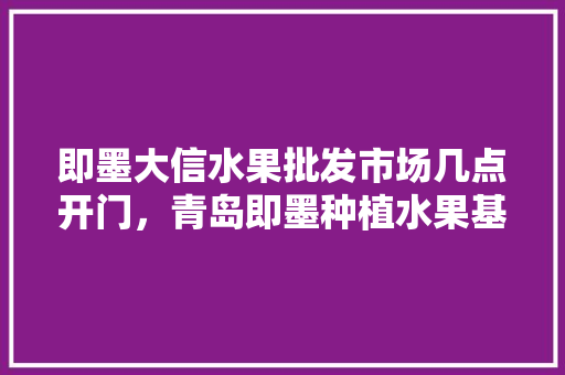 即墨大信水果批发市场几点开门，青岛即墨种植水果基地在哪里。