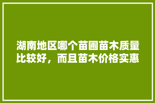 湖南地区哪个苗圃苗木质量比较好，而且苗木价格实惠的，水果种植湖南苗木市场有哪些。 水果种植