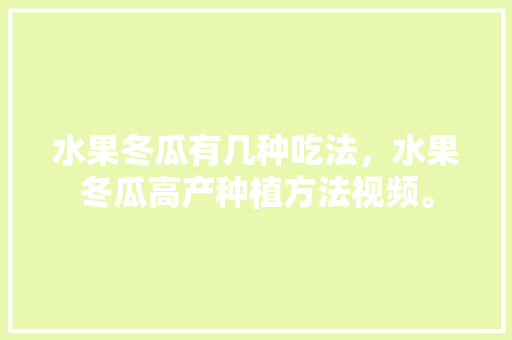 水果冬瓜有几种吃法，水果冬瓜高产种植方法视频。 水果种植