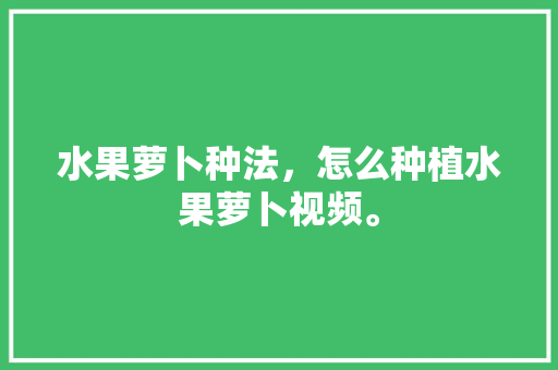 水果萝卜种法，怎么种植水果萝卜视频。