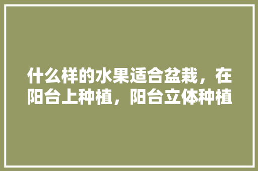 什么样的水果适合盆栽，在阳台上种植，阳台立体种植水果推荐品种。 土壤施肥