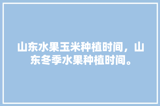 山东水果玉米种植时间，山东冬季水果种植时间。