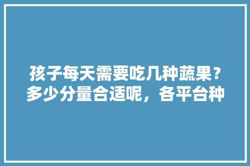 孩子每天需要吃几种蔬果？多少分量合适呢，各平台种水果。