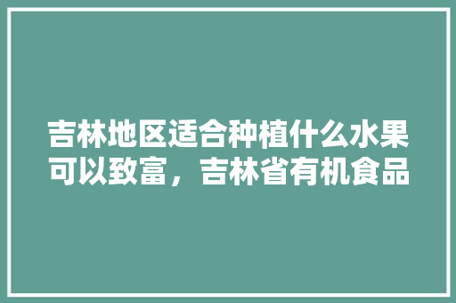 吉林地区适合种植什么水果可以致富，吉林省有机食品认证中心。