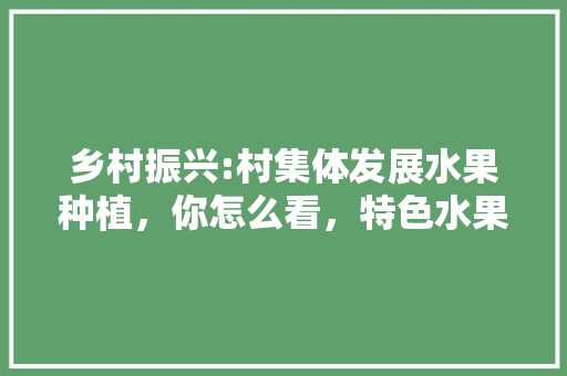 乡村振兴:村集体发展水果种植，你怎么看，特色水果种植调研报告范文。 家禽养殖