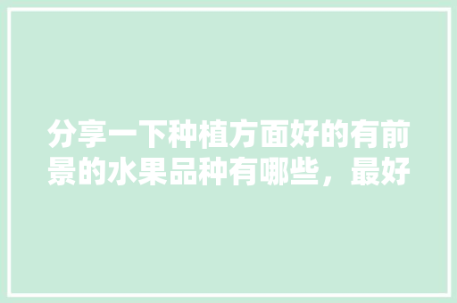 分享一下种植方面好的有前景的水果品种有哪些，最好的水果种植品种排名。 畜牧养殖