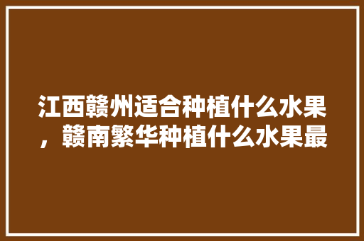 江西赣州适合种植什么水果，赣南繁华种植什么水果最好。