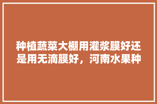 种植蔬菜大棚用灌浆膜好还是用无滴膜好，河南水果种植灌浆膜厂家。