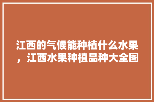 江西的气候能种植什么水果，江西水果种植品种大全图片。