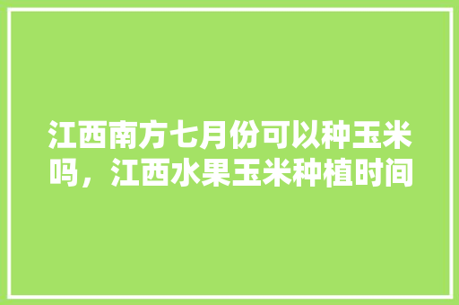 江西南方七月份可以种玉米吗，江西水果玉米种植时间。