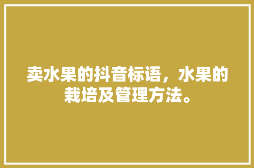 卖水果的抖音标语，水果的栽培及管理方法。