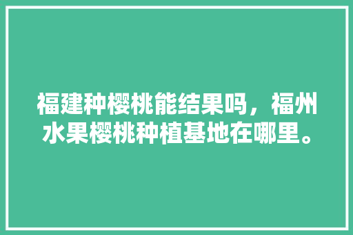 福建种樱桃能结果吗，福州水果樱桃种植基地在哪里。