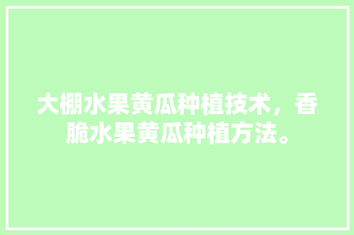 大棚水果黄瓜种植技术，香脆水果黄瓜种植方法。