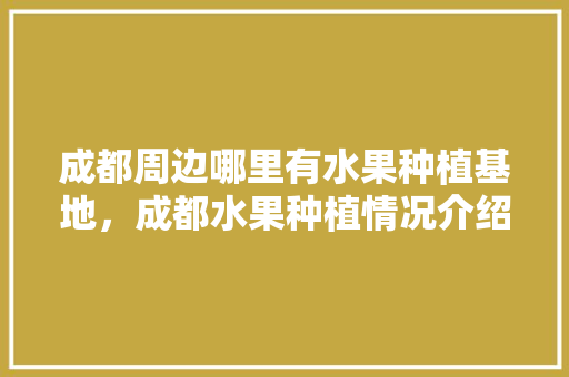 成都周边哪里有水果种植基地，成都水果种植情况介绍。