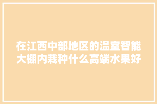 在江西中部地区的温室智能大棚内栽种什么高端水果好？且保障在春节前后上市有哪些，种植中高端水果有哪些。