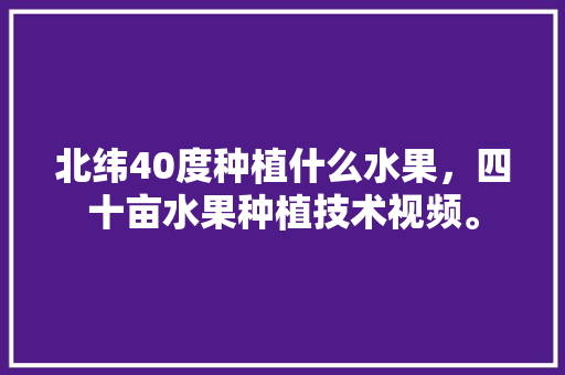 北纬40度种植什么水果，四十亩水果种植技术视频。