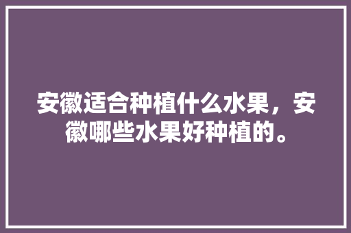 安徽适合种植什么水果，安徽哪些水果好种植的。